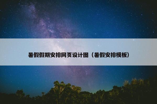 暑假假期安排网页设计图（暑假安排模板）