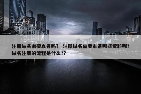 注册域名需要真名吗？ 注册域名需要准备哪些资料呢?域名注册的流程是什么?？