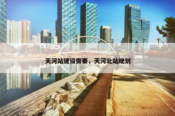 天河站建设需要，天河北站规划