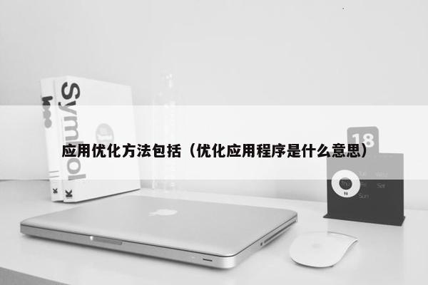 应用优化方法包括（优化应用程序是什么意思）