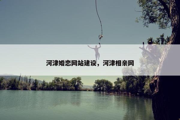 河津婚恋网站建设，河津相亲网