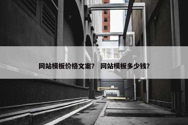 网站模板价格文案？ 网站模板多少钱？
