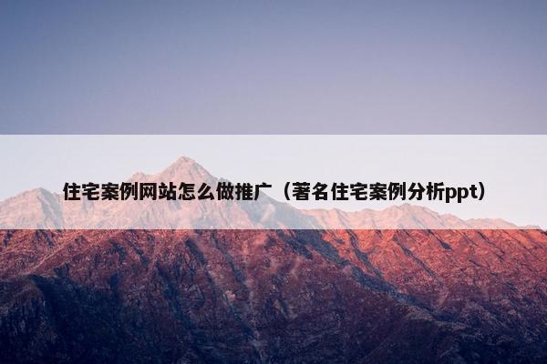 住宅案例网站怎么做推广（著名住宅案例分析ppt）