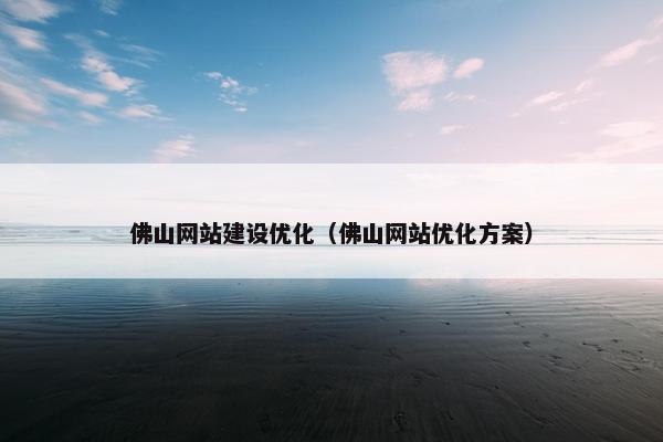 佛山网站建设优化（佛山网站优化方案）