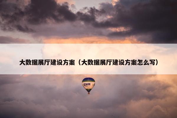 大数据展厅建设方案（大数据展厅建设方案怎么写）