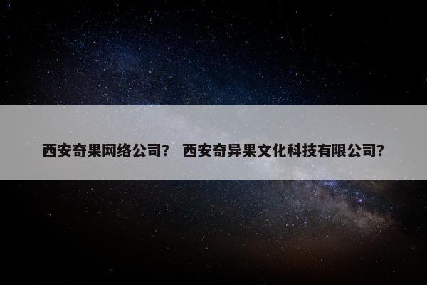 西安奇果网络公司？ 西安奇异果文化科技有限公司？