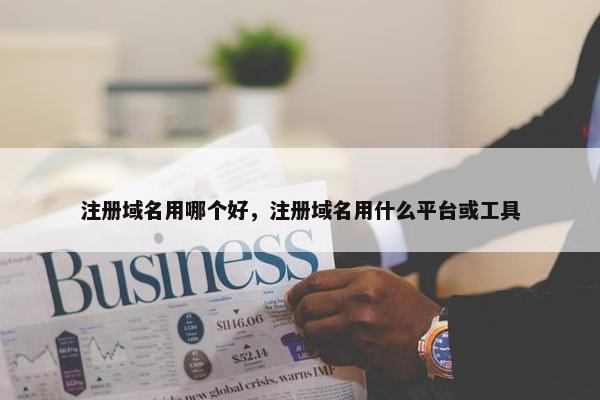 注册域名用哪个好，注册域名用什么平台或工具