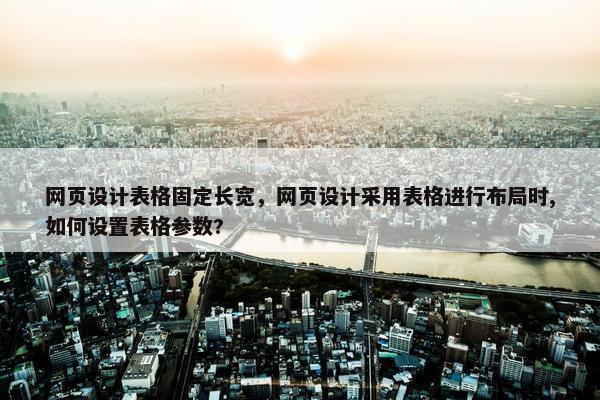 网页设计表格固定长宽，网页设计采用表格进行布局时,如何设置表格参数?