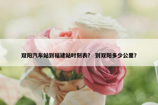 双阳汽车站到福建站时刻表？ 到双阳多少公里？