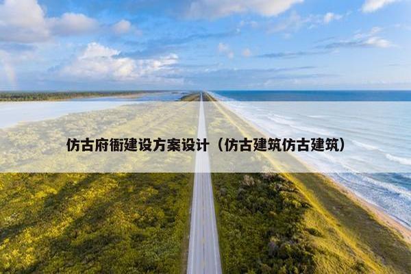 仿古府衙建设方案设计（仿古建筑仿古建筑）