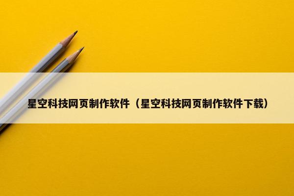 星空科技网页制作软件（星空科技网页制作软件下载）