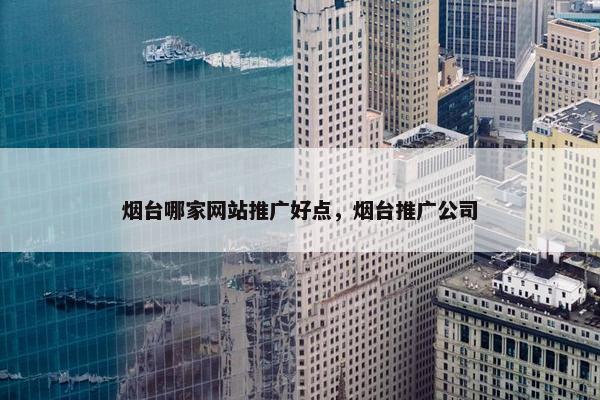 烟台哪家网站推广好点，烟台推广公司