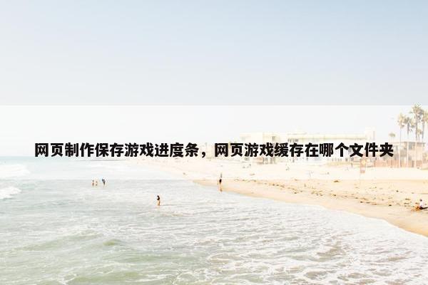 网页制作保存游戏进度条，网页游戏缓存在哪个文件夹