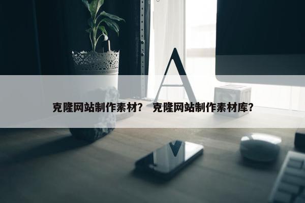 克隆网站制作素材？ 克隆网站制作素材库？