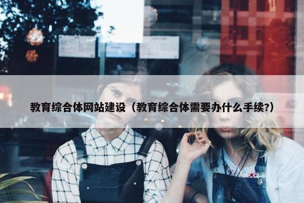 教育综合体网站建设（教育综合体需要办什么手续?）