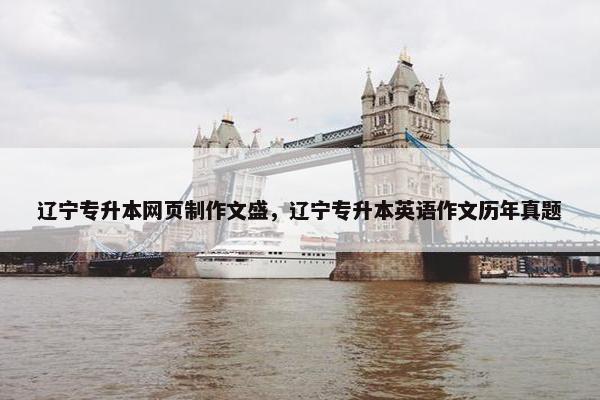 辽宁专升本网页制作文盛，辽宁专升本英语作文历年真题
