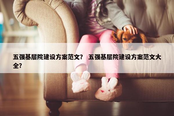 五强基层院建设方案范文？ 五强基层院建设方案范文大全？