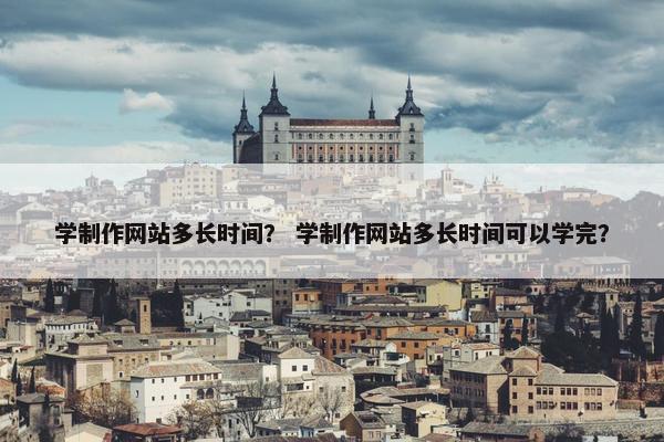 学制作网站多长时间？ 学制作网站多长时间可以学完？
