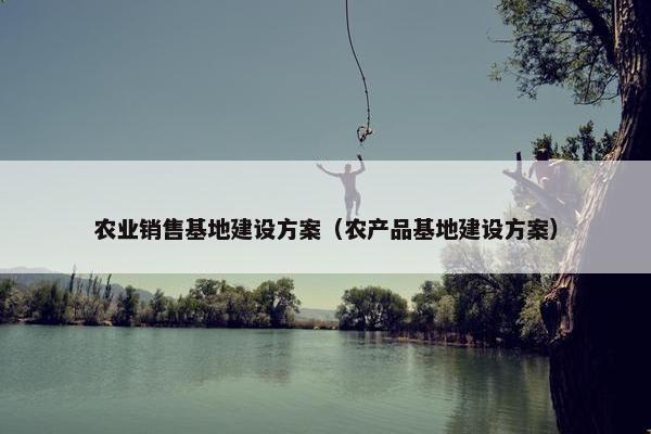 农业销售基地建设方案（农产品基地建设方案）