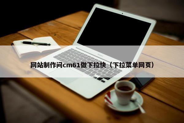 网站制作问cm61做下拉快（下拉菜单网页）