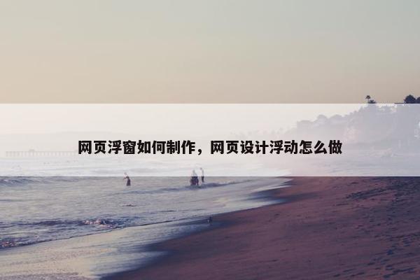 网页浮窗如何制作，网页设计浮动怎么做