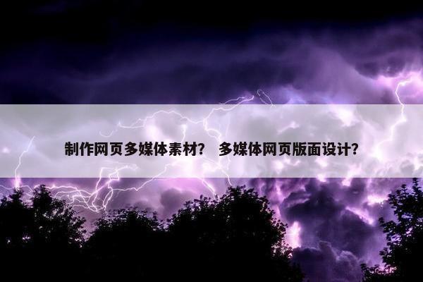 制作网页多媒体素材？ 多媒体网页版面设计？