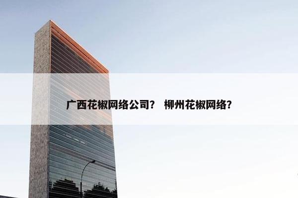 广西花椒网络公司？ 柳州花椒网络？