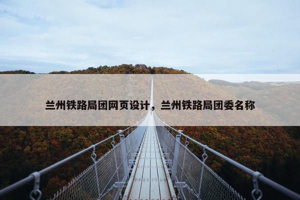 兰州铁路局团网页设计，兰州铁路局团委名称