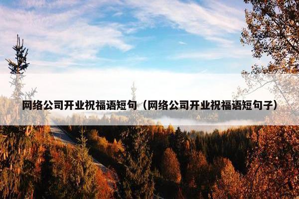 网络公司开业祝福语短句（网络公司开业祝福语短句子）