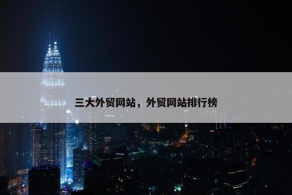 三大外贸网站，外贸网站排行榜