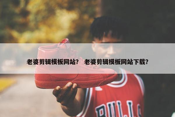 老婆剪辑模板网站？ 老婆剪辑模板网站下载？