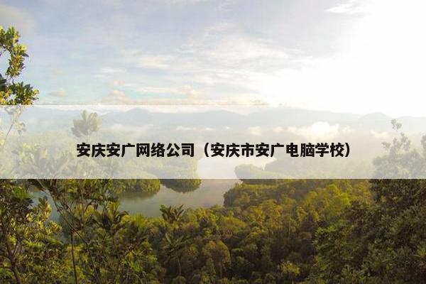 安庆安广网络公司（安庆市安广电脑学校）