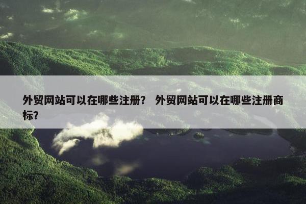 外贸网站可以在哪些注册？ 外贸网站可以在哪些注册商标？