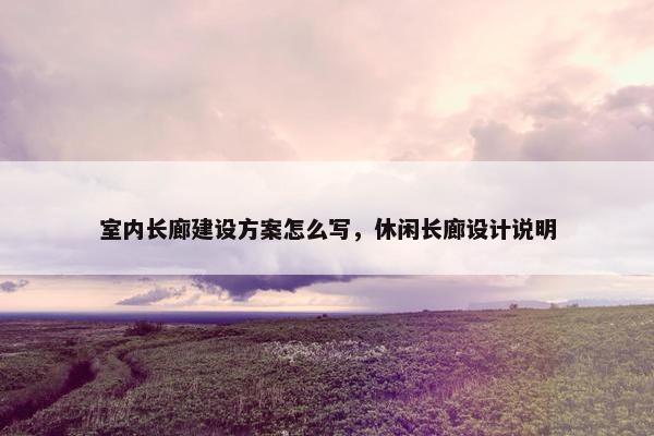室内长廊建设方案怎么写，休闲长廊设计说明