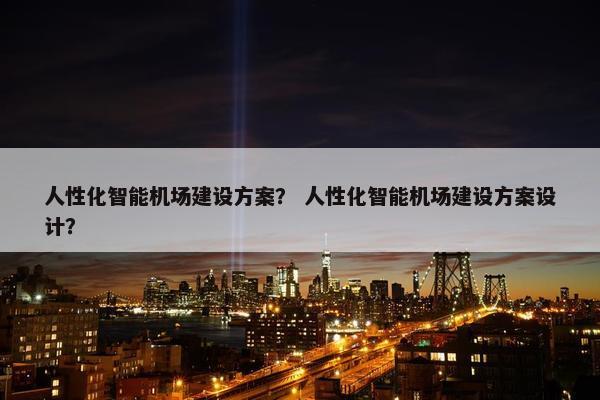 人性化智能机场建设方案？ 人性化智能机场建设方案设计？