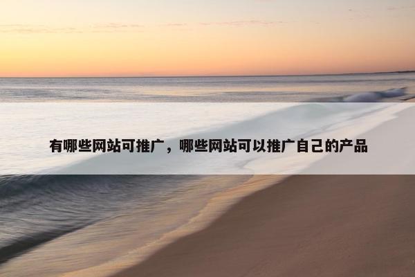 有哪些网站可推广，哪些网站可以推广自己的产品