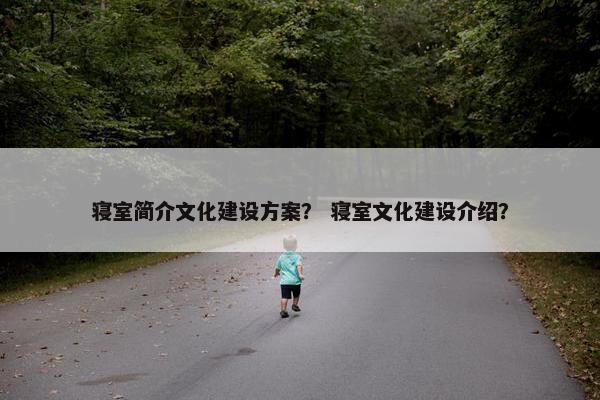 寝室简介文化建设方案？ 寝室文化建设介绍？