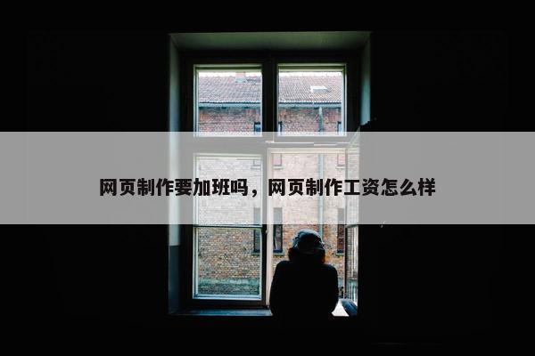 网页制作要加班吗，网页制作工资怎么样