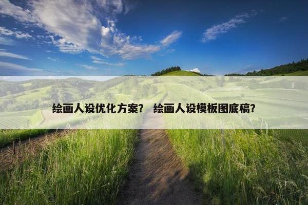 绘画人设优化方案？ 绘画人设模板图底稿？