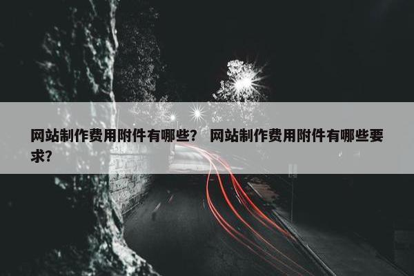 网站制作费用附件有哪些？ 网站制作费用附件有哪些要求？
