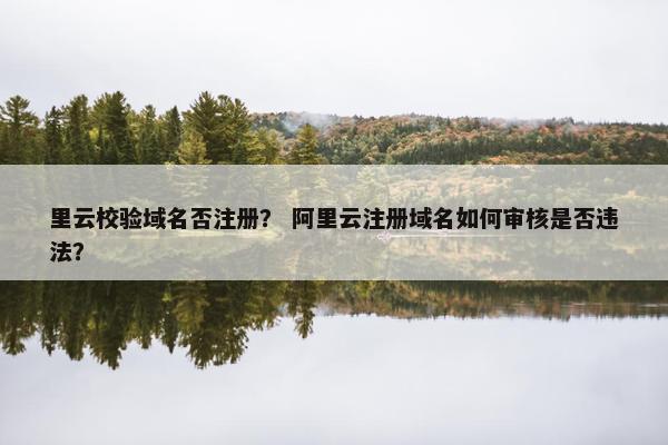 里云校验域名否注册？ 阿里云注册域名如何审核是否违法？
