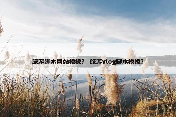 旅游脚本网站模板？ 旅游vlog脚本模板？
