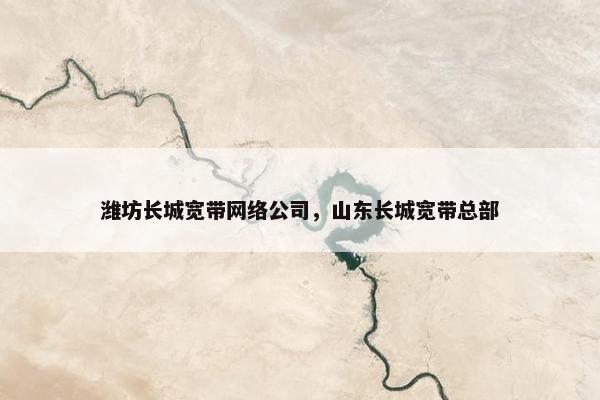 潍坊长城宽带网络公司，山东长城宽带总部