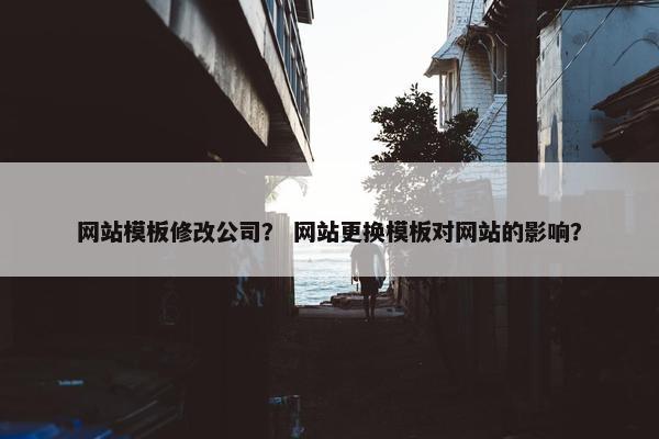 网站模板修改公司？ 网站更换模板对网站的影响？