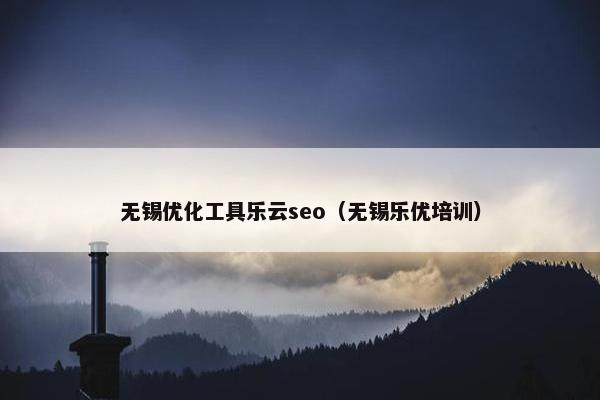 无锡优化工具乐云seo（无锡乐优培训）