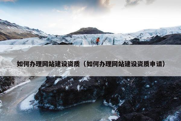 如何办理网站建设资质（如何办理网站建设资质申请）