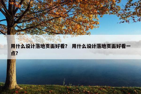 用什么设计落地页面好看？ 用什么设计落地页面好看一点？