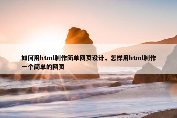 如何用html制作简单网页设计，怎样用html制作一个简单的网页
