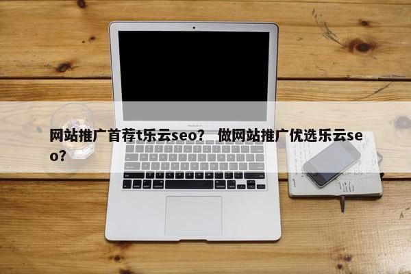 网站推广首荐t乐云seo？ 做网站推广优选乐云seo？
