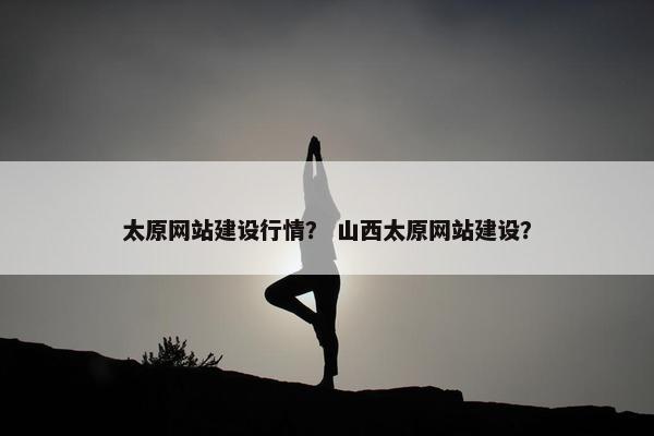 太原网站建设行情？ 山西太原网站建设？